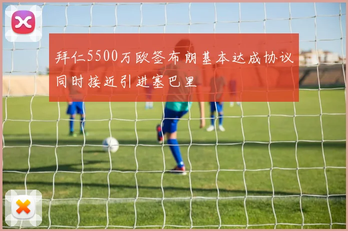 拜仁5500万欧签布朗基本达成协议同时接近引进塞巴里
